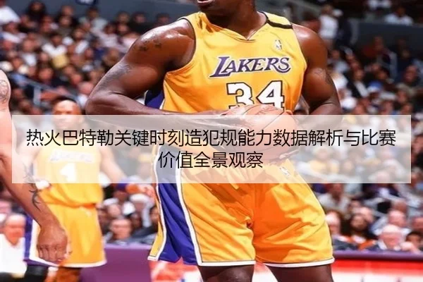 热火巴特勒关键时刻造犯规能力数据解析与比赛价值全景观察