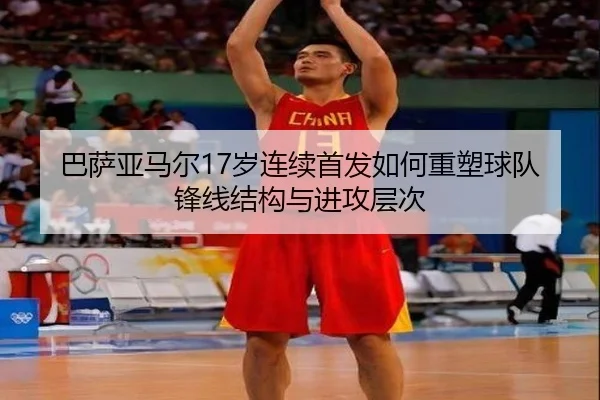 巴萨亚马尔17岁连续首发如何重塑球队锋线结构与进攻层次