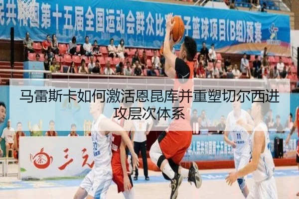 马雷斯卡如何激活恩昆库并重塑切尔西进攻层次体系