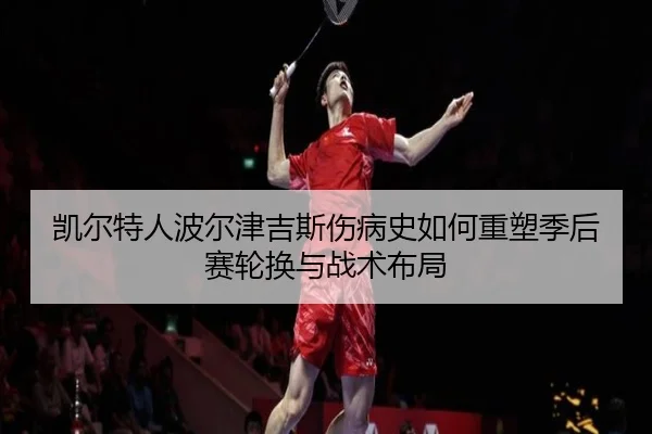 凯尔特人波尔津吉斯伤病史如何重塑季后赛轮换与战术布局