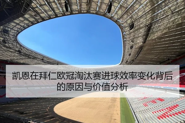 凯恩在拜仁欧冠淘汰赛进球效率变化背后的原因与价值分析