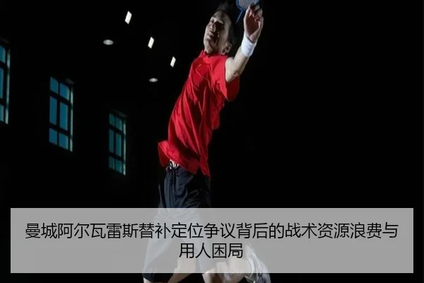 曼城阿尔瓦雷斯替补定位争议背后的战术资源浪费与用人困局