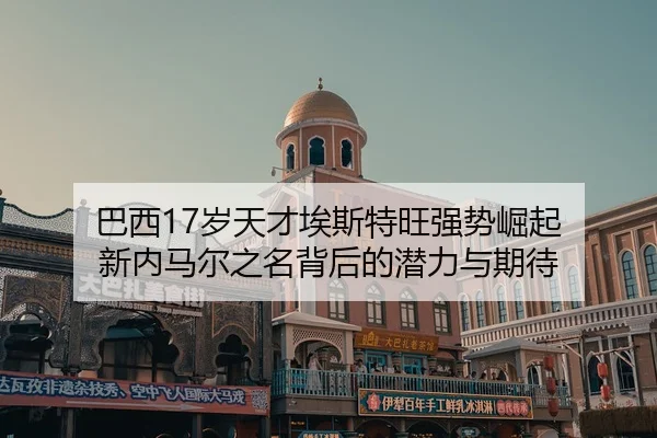 巴西17岁天才埃斯特旺强势崛起 新内马尔之名背后的潜力与期待