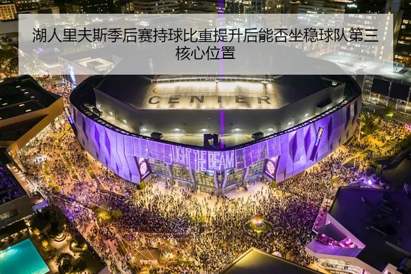 湖人里夫斯季后赛持球比重提升后能否坐稳球队第三核心位置