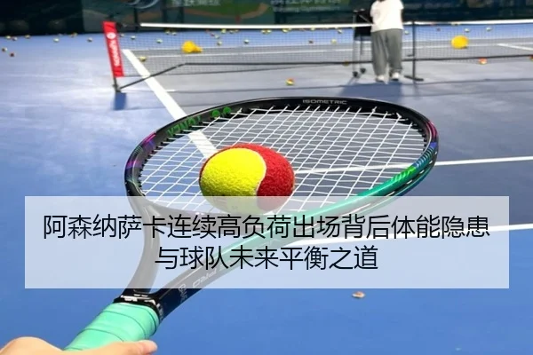 阿森纳萨卡连续高负荷出场背后体能隐患与球队未来平衡之道