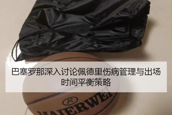 巴塞罗那深入讨论佩德里伤病管理与出场时间平衡策略