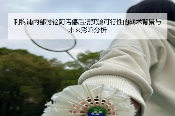利物浦内部讨论阿诺德后腰实验可行性的战术背景与未来影响分析