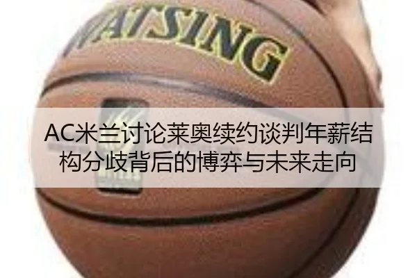 AC米兰讨论莱奥续约谈判年薪结构分歧背后的博弈与未来走向
