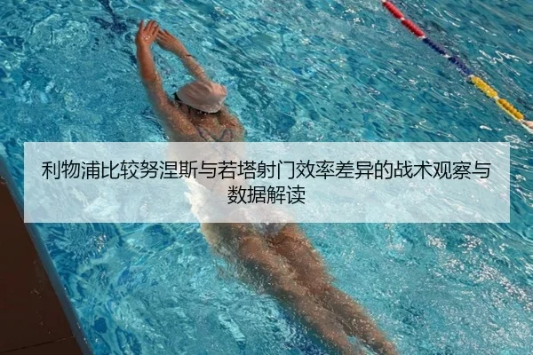 利物浦比较努涅斯与若塔射门效率差异的战术观察与数据解读