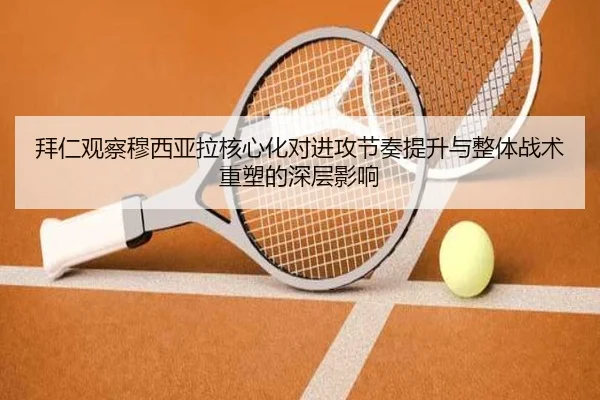 拜仁观察穆西亚拉核心化对进攻节奏提升与整体战术重塑的深层影响