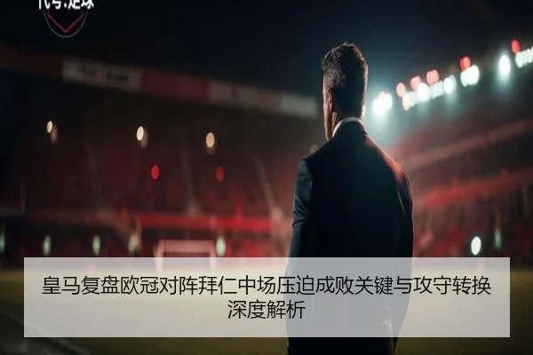皇马复盘欧冠对阵拜仁中场压迫成败关键与攻守转换深度解析