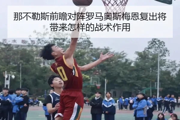 那不勒斯前瞻对阵罗马奥斯梅恩复出将带来怎样的战术作用