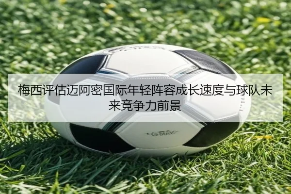 梅西评估迈阿密国际年轻阵容成长速度与球队未来竞争力前景