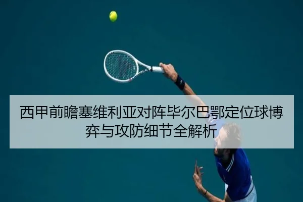 西甲前瞻塞维利亚对阵毕尔巴鄂定位球博弈与攻防细节全解析