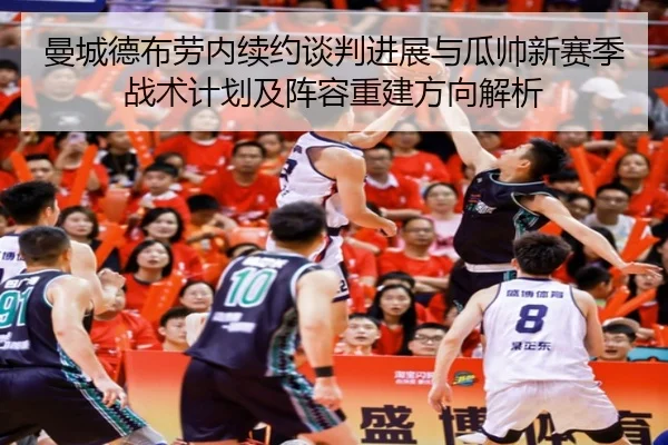 曼城德布劳内续约谈判进展与瓜帅新赛季战术计划及阵容重建方向解析