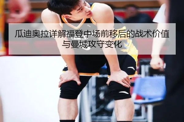 瓜迪奥拉详解福登中场前移后的战术价值与曼城攻守变化