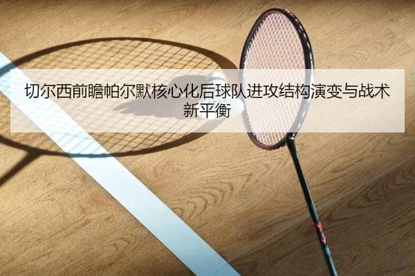 切尔西前瞻帕尔默核心化后球队进攻结构演变与战术新平衡