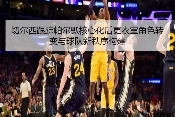 切尔西跟踪帕尔默核心化后更衣室角色转变与球队新秩序构建