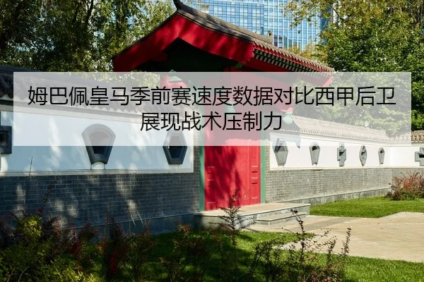 姆巴佩皇马季前赛速度数据对比西甲后卫展现战术压制力