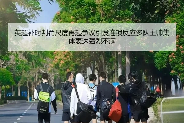 英超补时判罚尺度再起争议引发连锁反应多队主帅集体表达强烈不满