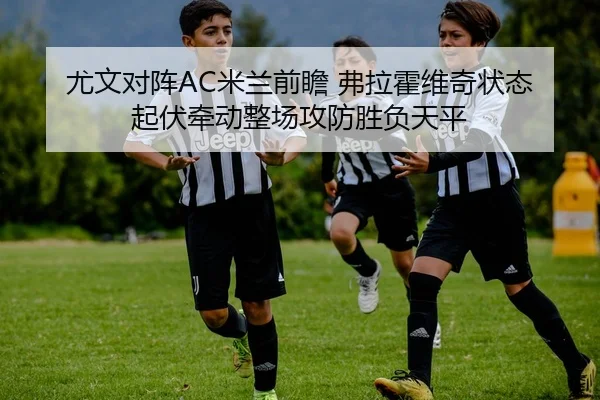 尤文对阵AC米兰前瞻 弗拉霍维奇状态起伏牵动整场攻防胜负天平
