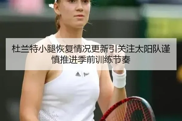 杜兰特小腿恢复情况更新引关注太阳队谨慎推进季前训练节奏