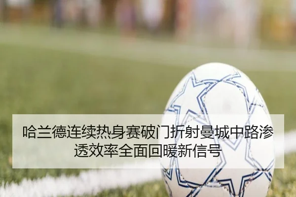 哈兰德连续热身赛破门折射曼城中路渗透效率全面回暖新信号