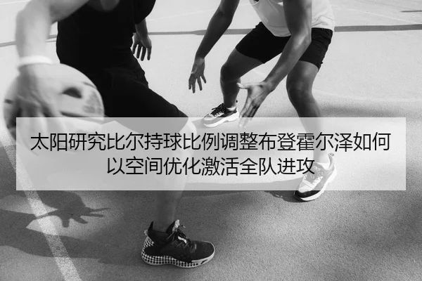 太阳研究比尔持球比例调整布登霍尔泽如何以空间优化激活全队进攻